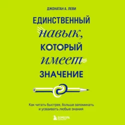 Единственный навык, который имеет значение. Как читать быстрее, больше запоминать и усваивать любые знания, Джонатан А. Леви