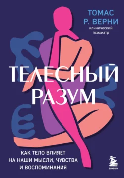 Телесный разум. Как тело влияет на наши мысли, чувства и воспоминания, Томас Р. Верни