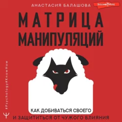 Матрица манипуляций. Как добиваться своего и защититься от чужого влияния, Анастасия Балашова