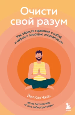 Очисти свой разум. Как обрести гармонию с собой и миром с помощью осознанности, Йен Чжен