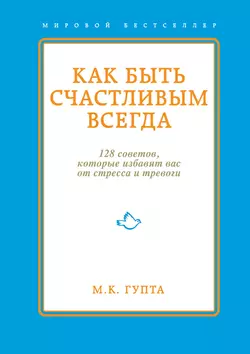 Как быть счастливым всегда. 128 советов  которые избавят вас от стресса и тревоги Мринал Гупта