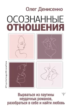 Осознанные отношения. Вырваться из паутины неудачных романов, разобраться в себе и найти любовь, Олег Денисенко