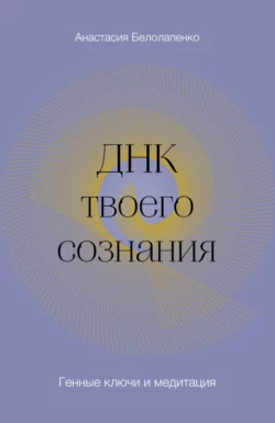 ДНК твоего сознания. Генные ключи и медитация, Анастасия Белолапенко