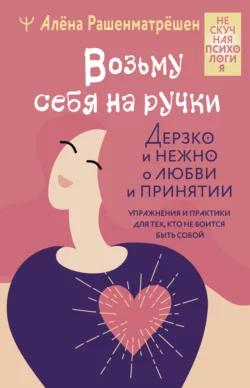 Возьму себя на ручки. Дерзко и нежно о любви и принятии. Упражнения и практики для тех, кто не боится быть собой, Алёна Рашенматрёшен