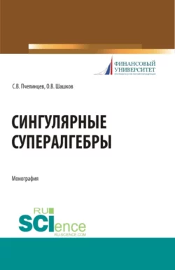 Сингулярные супералгебры. (Аспирантура  Бакалавриат  Магистратура). Монография. Сергей Пчелинцев и Олег Шашков