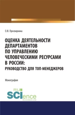 Оценка деятельности департаментов по управлению человеческими ресурсами в России. Руководство для топ-менеджеров. (Аспирантура  Бакалавриат  Магистратура). Монография. Елена Просвиркина