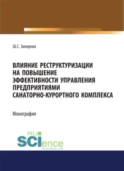 Влияние реструктуризации на повышение эффективности управления предприятиями санаторно-курортного комплекса. (Аспирантура, Бакалавриат, Магистратура). Монография., Шахло Зикирова