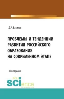 Проблемы и тенденции развития российского образования на современном этапе. (Аспирантура  Бакалавриат). Монография. Дамир Вахитов