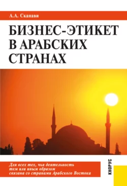 Бизнес-этикет в арабских странах. (Бакалавриат  Магистратура  Специалитет). Практическое пособие. Александр Сканави