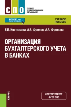 Организация бухгалтерского учета в банках. (СПО). Учебное пособие. Елена Костюкова и Анна Фролова