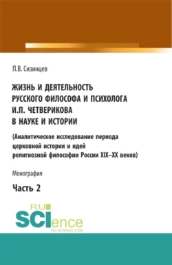 Жизнь и деятельность русского философа и психолога И.П. Четверикова в науке и истории. Часть 2. (Аспирантура, Бакалавриат, Магистратура). Монография., Павел Сизинцев