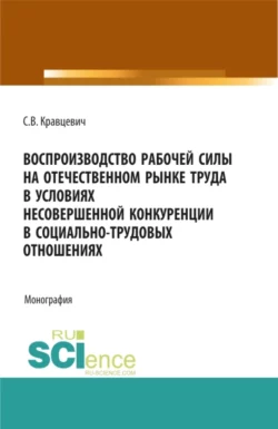 Воспроизводство рабочей силы на отечественном рынке труда в условиях несовершенной конкуренции в социально-трудовых отношениях. (Аспирантура  Бакалавриат  Магистратура). Монография. Сергей Кравцевич