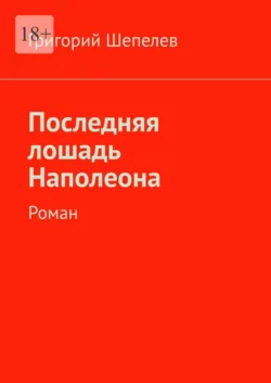 Последняя лошадь Наполеона. Роман, Григорий Шепелев