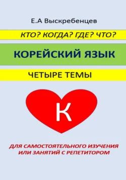 Кто? Когда? Где? Что? Корейский язык. Четыре темы для самостоятельного изучения или занятий с репетитором, Евгений Выскребенцев