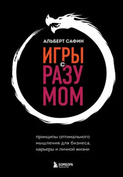 Игры с разумом. Принципы оптимального мышления для бизнеса, карьеры и личной жизни, Альберт Сафин