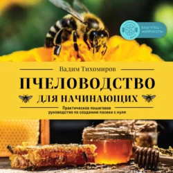 Пчеловодство для начинающих. Практическое пошаговое руководство по созданию пасеки с нуля, Вадим Тихомиров