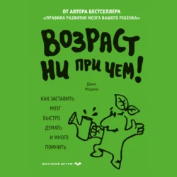 Возраст ни при чем. Как заставить мозг быстро думать и много помнить, Джон Медина