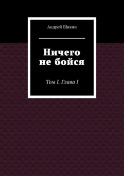 Ничего не бойся. Том I. Глава I, Андрей Шикин