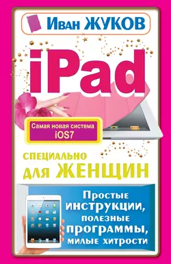 iPad специально для женщин. Простые инструкции, полезные программы, милые хитрости, Иван Жуков