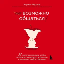 Возможно общаться! 52 простых приема  чтобы отразить словесную агрессию и наладить любое общение Кирилл Жданов