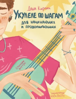 Укулеле по шагам: для начинающих и продолжающих. Самоучитель, Даша Кирпич