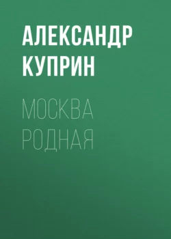 Москва родная, Александр Куприн