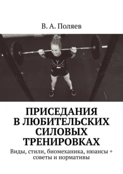 Приседания в любительских силовых тренировках. Виды, стили, биомеханика, нюансы, +советы и нормативы, В. Поляев