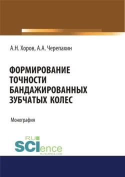 Формирование точности бандажированных зубчатых колес. (Аспирантура  Бакалавриат  Магистратура). Монография. Александр Черепахин и А Хоров