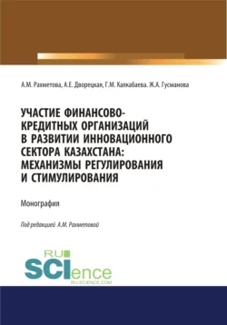 Участие финансово-кредитных организаций в развитии инновационного сектора Казахстана. Механизмы регулирования и стимулирования. (Бакалавриат  Магистратура  Специалитет). Монография. Алла Дворецкая и Айбота Рахметова