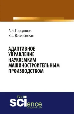 Адаптивное управление наукоемким машиностроительным производством. (Аспирантура, Бакалавриат, Магистратура). Монография., Андрей Городилов