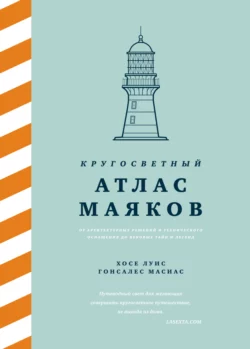 Кругосветный атлас маяков. От архитектурных решений и технического оснащения до вековых тайн и легенд, Хосе Луис Гонсалес Масиас