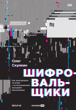 Шифровальщики. Как реагировать на атаки с использованием программ-вымогателей, Олег Скулкин