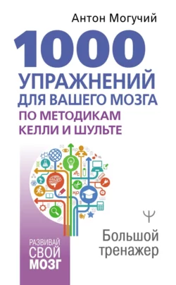 1000 упражнений для вашего мозга по методикам Келли и Шульте. Большой тренажер, Антон Могучий