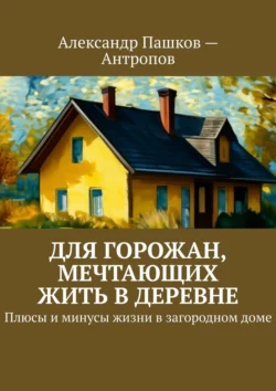 Для горожан  мечтающих жить в деревне. Плюсы и минусы жизни в загородном доме Александр Пашков – Антропов