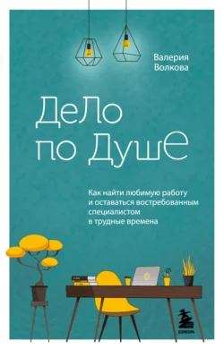 Дело по душе. Как найти любимую работу и оставаться востребованным специалистом в трудные времена, Валерия Волкова