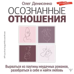 Осознанные отношения. Вырваться из паутины неудачных романов, разобраться в себе и найти любовь, Олег Денисенко