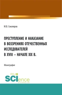 Преступление и наказание в воззрениях отечественных исследователей в XVIII – начале XIX в. (Аспирантура, Бакалавриат, Магистратура). Монография., Максим Смоляров