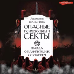 Опасные психокульты и секты. Правда о манипуляциях сознанием, Анастасия Шавырина