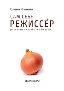 Сам себе режиссёр. Рассказы ни о чём и обо всём Елена Львова