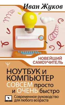 Ноутбук и компьютер СОВСЕМ просто и ОЧЕНЬ быстро. Современное руководство для любого возраста, Иван Жуков