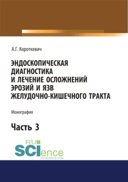 Эндоскопическая диагностика и лечение осложнений эрозий и язв желудочно-кишечного тракта. Часть 3. (Аспирантура, Бакалавриат, Магистратура, Специалитет). Монография., Алексей Короткевич