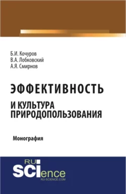 Эффективность и культура природопользования. (Аспирантура  Бакалавриат  Магистратура). Монография. Борис Кочуров и Василий Лобковский