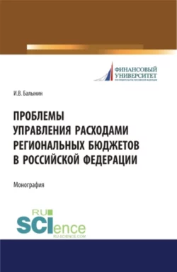 Проблемы управления расходами региональных бюджетов в Российской Федерации. (Аспирантура  Бакалавриат  Магистратура). Монография. Игорь Балынин