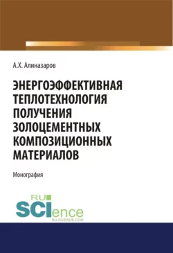 Энергоэффективная теплотехнология получения золоцементных композиционных материалов. (Аспирантура, Бакалавриат). Монография., Алишер Алиназаров