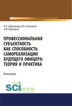 Профессиональная субъектность как способность самореализации будущего офицера. Теория и практика. (Аспирантура, Бакалавриат, Магистратура, Специалитет). Монография., Раиса Серёжникова