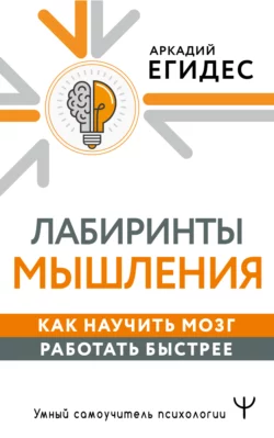 Лабиринты мышления. Как научить мозг работать быстрее, Аркадий Егидес