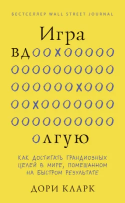 Игра вдолгую. Как достигать грандиозных целей в мире, помешанном на быстром результате, Дори Кларк