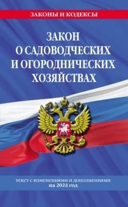 Закон о садоводческих и огороднических хозяйствах. Текст с изменениями и дополнениями на 2024 год.