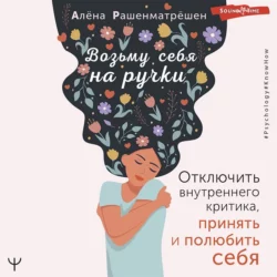 Возьму себя на ручки. Отключить внутреннего критика, принять и полюбить себя, Алёна Рашенматрёшен