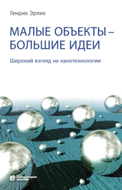 Малые объекты – большие идеи. Широкий взгляд на нанотехнологии, Генрих Эрлих